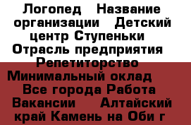 Логопед › Название организации ­ Детский центр Ступеньки › Отрасль предприятия ­ Репетиторство › Минимальный оклад ­ 1 - Все города Работа » Вакансии   . Алтайский край,Камень-на-Оби г.